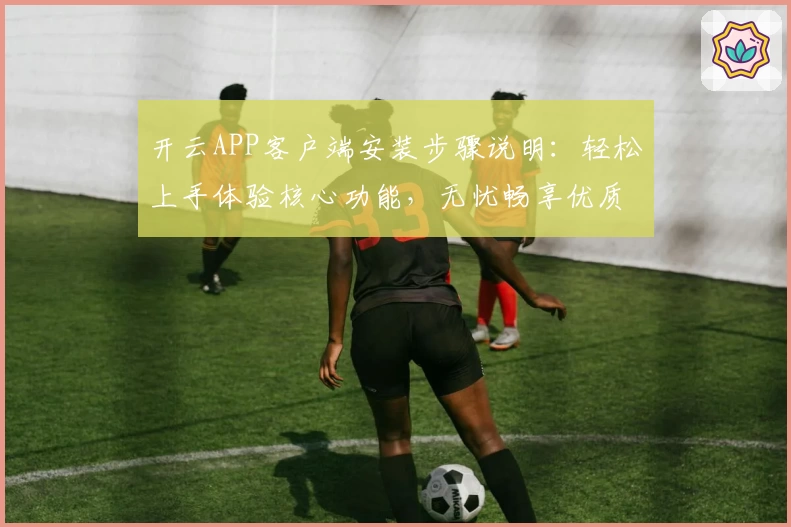 开云APP客户端安装步骤说明：轻松上手体验核心功能，无忧畅享优质服务