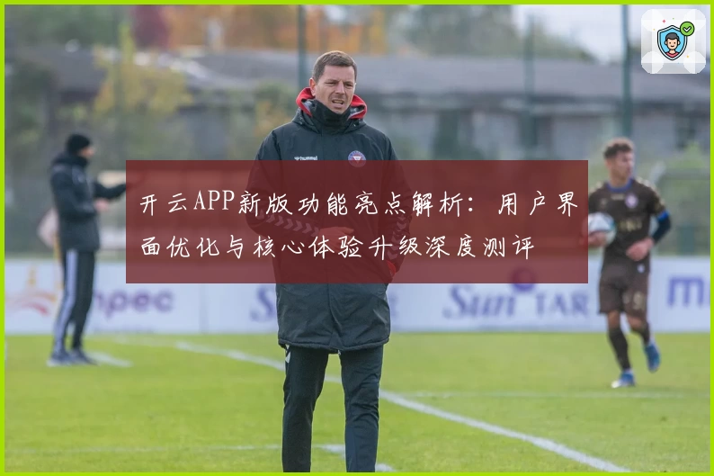 开云APP新版功能亮点解析：用户界面优化与核心体验升级深度测评