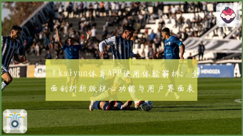 「kaiyun体育APP使用体验解析：全面剖析新版核心功能与用户界面表现」