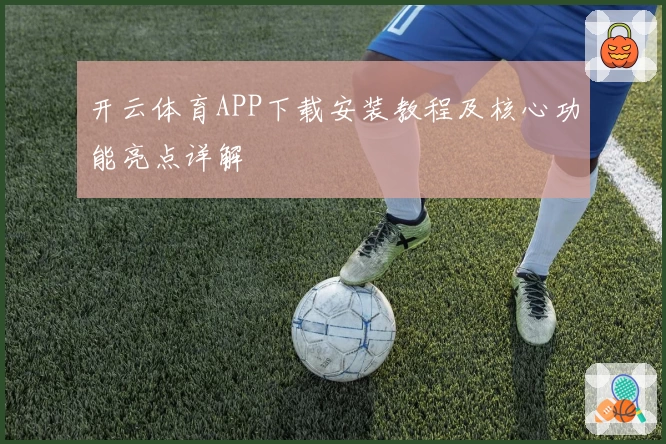 开云体育APP下载安装教程及核心功能亮点详解
