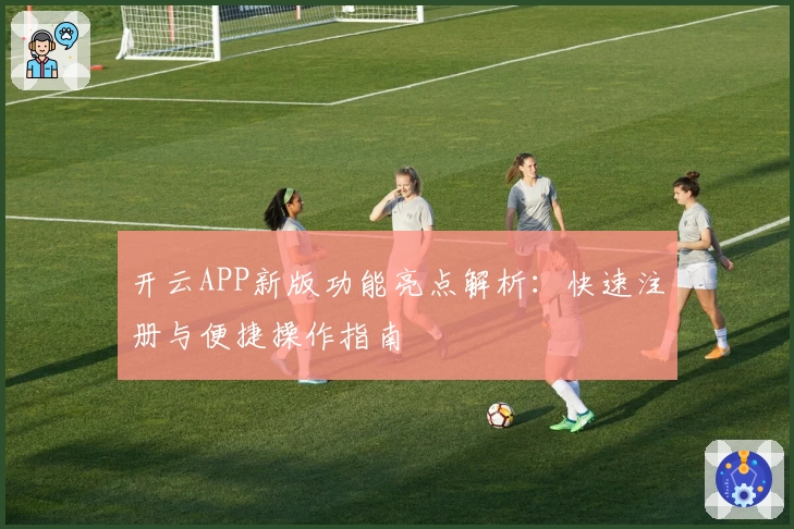 开云APP新版功能亮点解析：快速注册与便捷操作指南