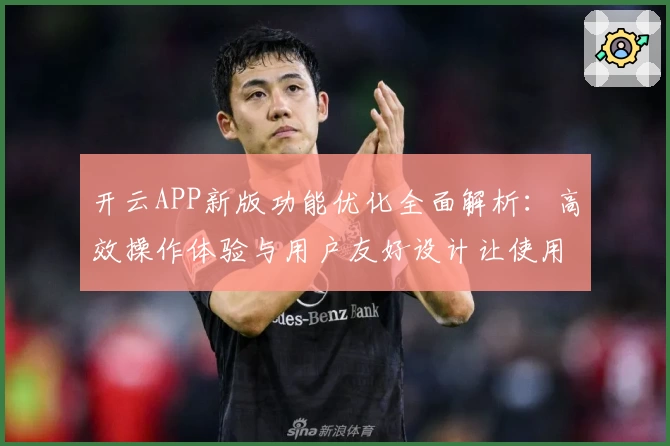 开云APP新版功能优化全面解析：高效操作体验与用户友好设计让使用更简单