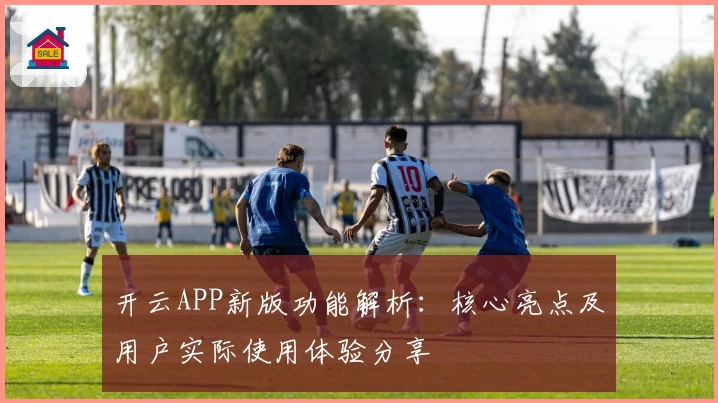 开云APP新版功能解析：核心亮点及用户实际使用体验分享