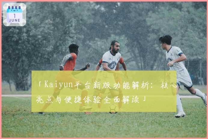「Kaiyun平台新版功能解析：核心亮点与便捷体验全面解读」