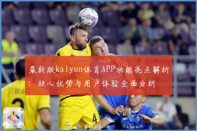 最新版kaiyun体育APP功能亮点解析：核心优势与用户体验全面分析