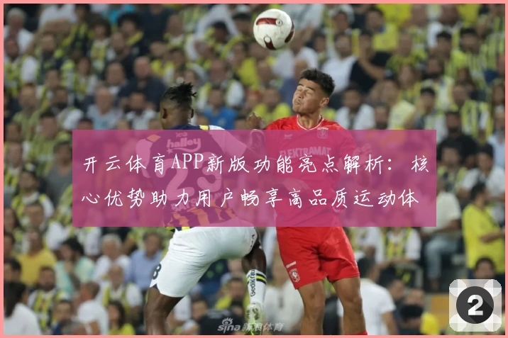 开云体育APP新版功能亮点解析：核心优势助力用户畅享高品质运动体验