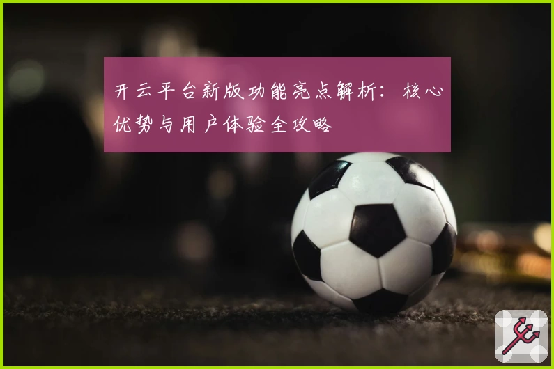 开云平台新版功能亮点解析：核心优势与用户体验全攻略