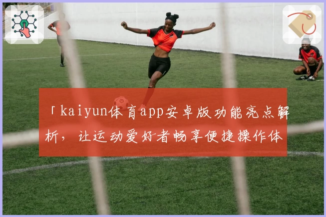 「kaiyun体育app安卓版功能亮点解析，让运动爱好者畅享便捷操作体验」