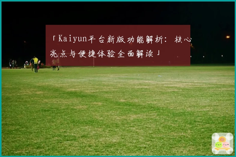 「Kaiyun平台新版功能解析：核心亮点与便捷体验全面解读」