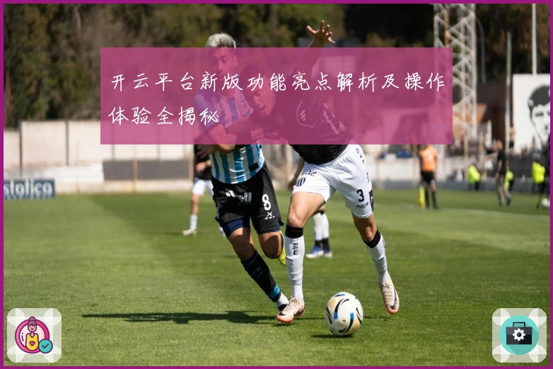 开云平台新版功能亮点解析及操作体验全揭秘