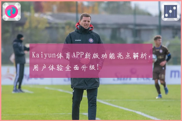 Kaiyun体育APP新版功能亮点解析，用户体验全面升级！