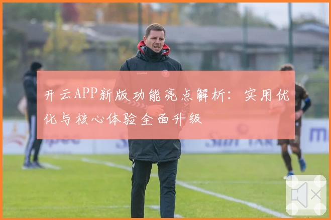 开云APP新版功能亮点解析：实用优化与核心体验全面升级