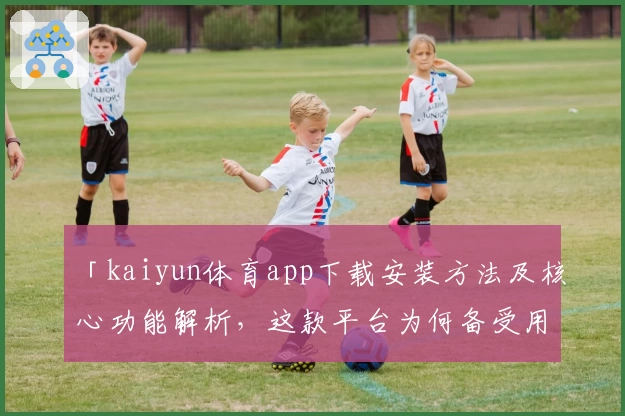 「kaiyun体育app下载安装方法及核心功能解析，这款平台为何备受用户青睐？」