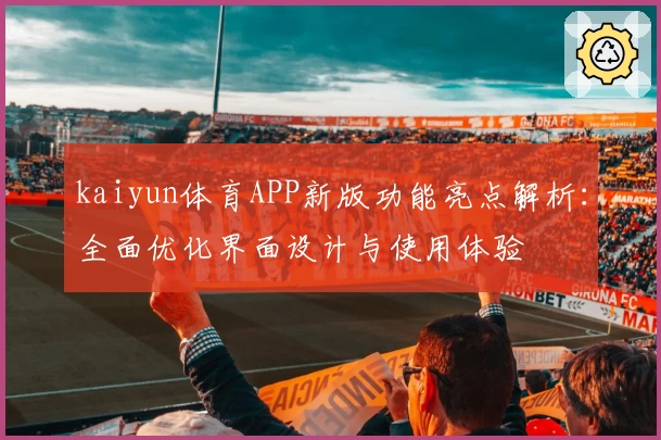 kaiyun体育APP新版功能亮点解析：全面优化界面设计与使用体验