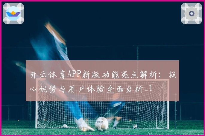 开云体育APP新版功能亮点解析：核心优势与用户体验全面分析_1