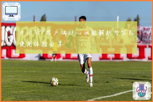 开云APP客户端核心功能解析与实际使用体验分享