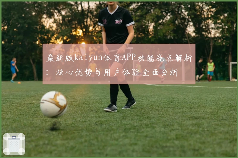 最新版kaiyun体育APP功能亮点解析：核心优势与用户体验全面分析
