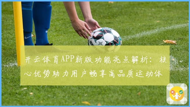 开云体育APP新版功能亮点解析：核心优势助力用户畅享高品质运动体验