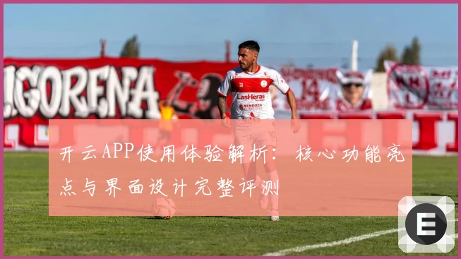 开云APP使用体验解析：核心功能亮点与界面设计完整评测