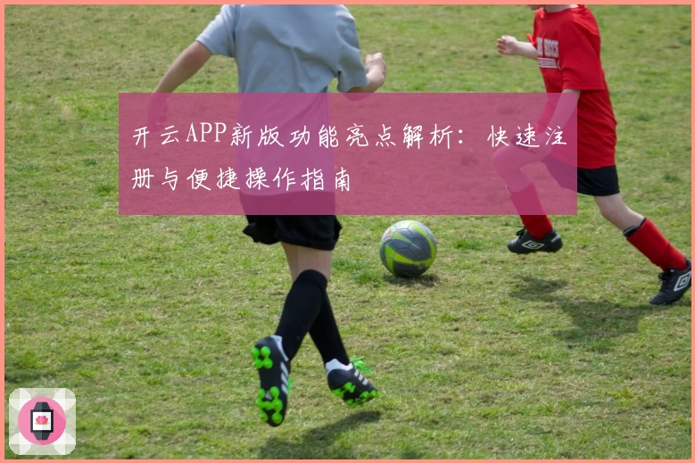 开云APP新版功能亮点解析：快速注册与便捷操作指南
