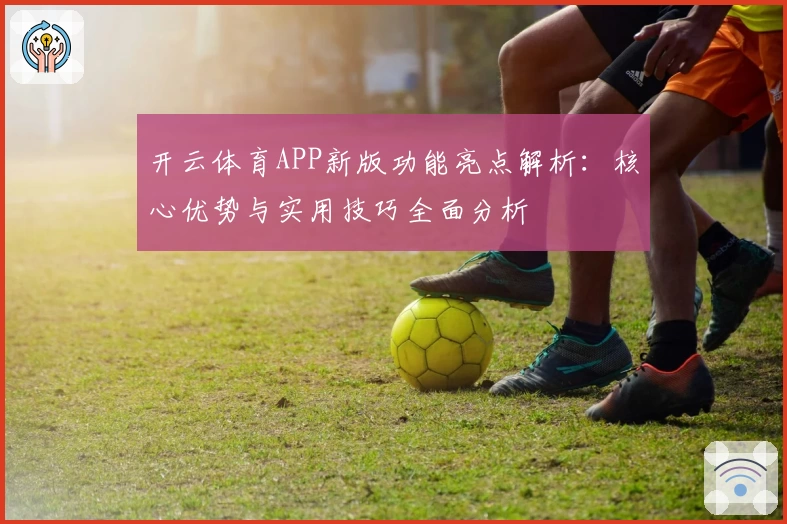 开云体育APP新版功能亮点解析：核心优势与实用技巧全面分析