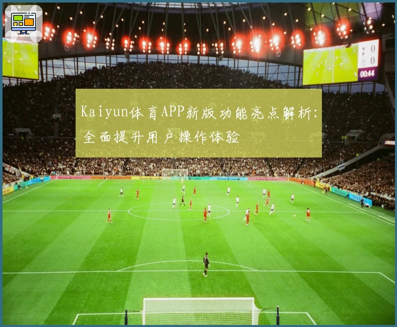 Kaiyun体育APP新版功能亮点解析：全面提升用户操作体验